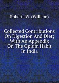 Collected Contributions On Digestion And Diet; With An Appendix On The Opium Habit In India