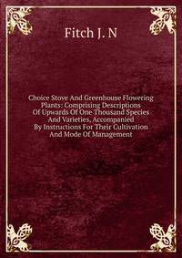 Choice Stove And Greenhouse Flowering Plants: Comprising Descriptions Of Upwards Of One Thousand Species And Varieties, Accompanied By Instructions For Their Cultivation And Mode Of Management