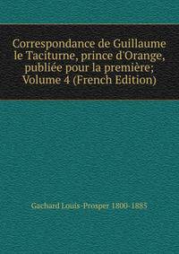 Correspondance de Guillaume le Taciturne, prince d'Orange, publi?e pour la premi?re; Volume 4 (French Edition)