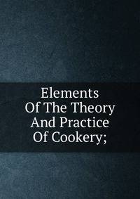 Elements Of The Theory And Practice Of Cookery;