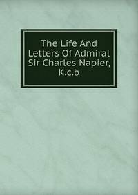 The Life And Letters Of Admiral Sir Charles Napier, K.c.b.
