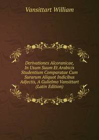 Derivationes Alcoranicae, In Usum Suum Et Arabicis Studentium Comparatae Cum Surarum Aliquot Indicibus Adjectis, A Gulielmo Vansittart (Latin Edition)