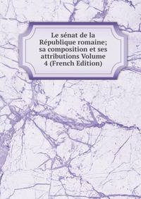 Le senat de la Republique romaine; sa composition et ses attributions Volume 4 (French Edition)