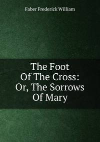 The Foot Of The Cross: Or, The Sorrows Of Mary