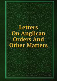 Letters On Anglican Orders And Other Matters