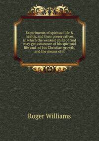 Experiments of spiritual life &amp; health, and their preservatives in which the weakest child of God may get assurance of his spiritual life and . of his Christian growth, and the means of it
