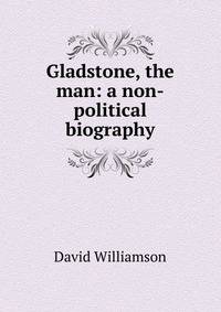 Gladstone, the man: a non-political biography
