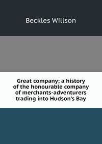 Great company; a history of the honourable company of merchants-adventurers trading into Hudson's Bay