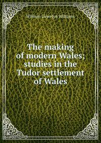 The making of modern Wales; studies in the Tudor settlement of Wales
