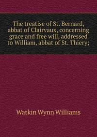The treatise of St. Bernard, abbat of Clairvaux, concerning grace and free will, addressed to William, abbat of St. Thiery;