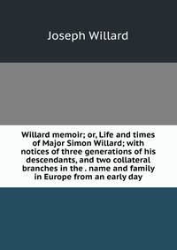 Willard memoir; or, Life and times of Major Simon Willard; with notices of three generations of his descendants, and two collateral branches in the . name and family in Europe from an early day
