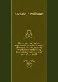 The romance of modern exploration, with descriptions of curious customs, thrilling adventures and interesting discoveries of explorers in all parts of the world;