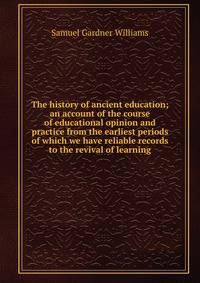 The history of ancient education; an account of the course of educational opinion and practice from the earliest periods of which we have reliable records to the revival of learning