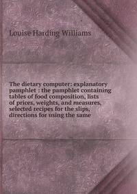 The dietary computer: explanatory pamphlet : the pamphlet containing tables of food composition, lists of prices, weights, and measures, selected recipes for the slips, directions for using the same