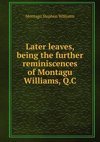 Later leaves, being the further reminiscences of Montagu Williams, Q.C