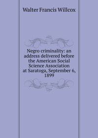 Negro criminality: an address delivered before the American Social Science Association at Saratoga, September 6, 1899