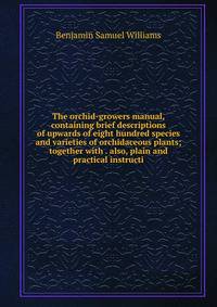 The orchid-growers manual, containing brief descriptions of upwards of eight hundred species and varieties of orchidaceous plants; together with . also, plain and practical instructi