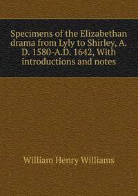 Specimens of the Elizabethan drama from Lyly to Shirley, A.D. 1580-A.D. 1642, With introductions and notes