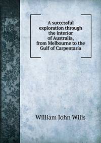 A successful exploration through the interior of Australia, from Melbourne to the Gulf of Carpentaria