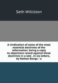 A vindication of some of the most essential doctrines of the reformation: being a reply to objections raised against these doctrines in a late . in six letters, by Nathan Bangs ." a