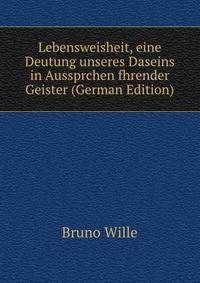 Lebensweisheit, eine Deutung unseres Daseins in Aussprchen fhrender Geister (German Edition)