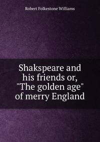 Shakspeare and his friends or, "The golden age" of merry England