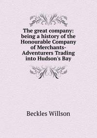 The great company: being a history of the Honourable Company of Merchants-Adventurers Trading into Hudson's Bay