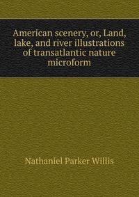 American scenery, or, Land, lake, and river illustrations of transatlantic nature microform