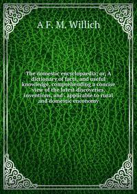 The domestic encyclopaedia; or, A dictionary of facts, and useful knowledge, comprehending a concise view of the latest discoveries, inventions, and . applicable to rural and domestic enconomy