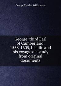 George, third Earl of Cumberland, 1558-1605, his life and his voyages: a study from original documents