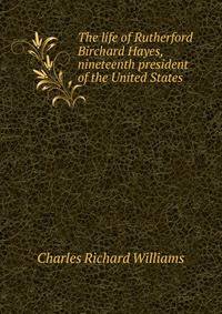 The life of Rutherford Birchard Hayes, nineteenth president of the United States
