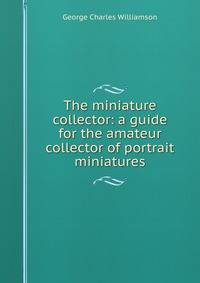The miniature collector: a guide for the amateur collector of portrait miniatures