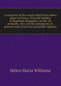 A narrative of the events which have taken place in France: from the landing of Napoleon Bonaparte, on the 1st of March, 1815, till the restoration of . present state of society and public opinion
