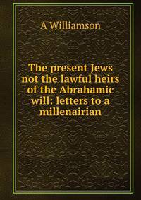 The present Jews not the lawful heirs of the Abrahamic will: letters to a millenairian