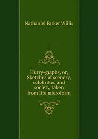 Hurry-graphs, or, Sketches of scenery, celebrities and society, taken from life microform