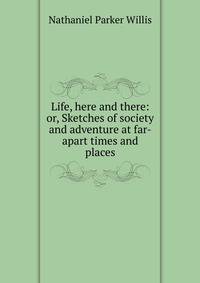 Life, here and there: or, Sketches of society and adventure at far-apart times and places