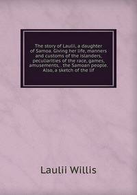The story of Laulii, a daughter of Samoa. Giving her life, manners and customs of the islanders, peculiarities of the race, games, amusements, . the Samoan people. Also, a sketch of the lif