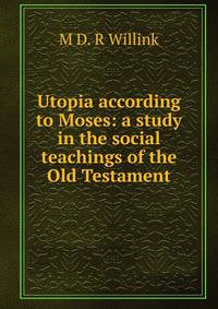 Utopia according to Moses: a study in the social teachings of the Old Testament