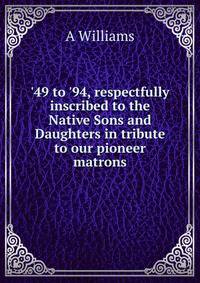 '49 to '94, respectfully inscribed to the Native Sons and Daughters in tribute to our pioneer matrons