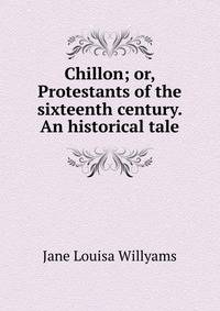 Chillon; or, Protestants of the sixteenth century. An historical tale