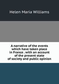 A narrative of the events which have taken place in France . with an account of the present state of society and public opinion