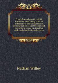 Principles and practice of life insurance: containing both an arithmetical and an algebraical demonstration of the theories and methods involved in . together with useful tables for references