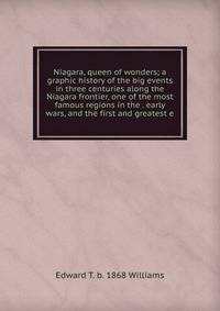 Niagara, queen of wonders; a graphic history of the big events in three centuries along the Niagara frontier, one of the most famous regions in the . early wars, and the first and greatest e