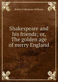 Shakespeare and his friends; or, The golden age of merry England