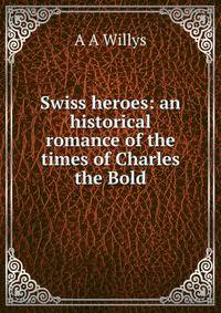 Swiss heroes: an historical romance of the times of Charles the Bold