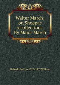 Walter March; or, Shoepac recollections. By Major March