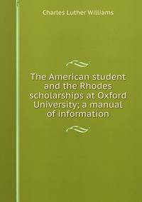 The American student and the Rhodes scholarships at Oxford University; a manual of information