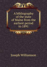 A bibliography of the state of Maine from the earliest period to 1891