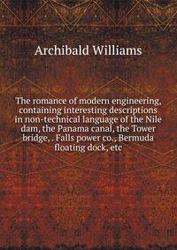 The romance of modern engineering, containing interesting descriptions in non-technical language of the Nile dam, the Panama canal, the Tower bridge, . Falls power co., Bermuda floating dock, etc.