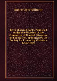 Lives of sacred poets. Published under the direction of the Committee of General Literature and Education, appointed by the Society for Promoting Christian Knowledge